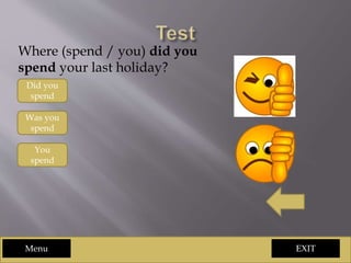 EXITMenu
Where (spend / you) did you
spend your last holiday?
Did you
spend
You
spend
Was you
spend
 