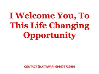 CONTACT {D.K.TIWARI-09307772999}
I Welcome You, To
This Life Changing
Opportunity
 