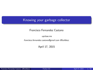 Knowing your garbage collector
Francisco Fernandez Castano
upclose.me
francisco.fernandez.castano@gmail.com @fcofdezc
April 17, 2015
Francisco Fernandez Castano (@fcofdezc) Python GC April 17, 2015 1 / 61
 