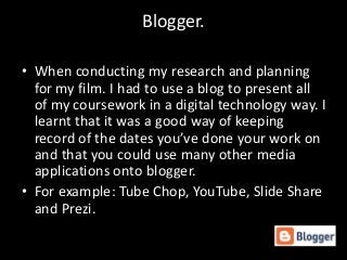 Blogger.
• When conducting my research and planning
for my film. I had to use a blog to present all
of my coursework in a ...