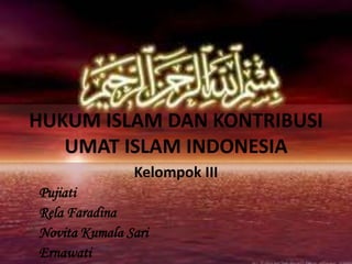 HUKUM ISLAM DAN KONTRIBUSI
UMAT ISLAM INDONESIA
Kelompok III
Pujiati
Rela Faradina
Novita Kumala Sari
Ernawati
 