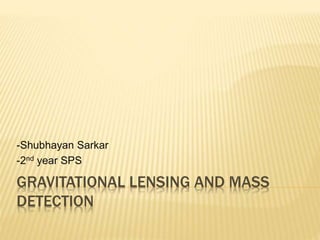 GRAVITATIONAL LENSING AND MASS
DETECTION
-Shubhayan Sarkar
-2nd year SPS
 