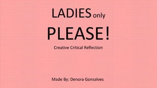 LADIESonly
PLEASE!Creative Critical Reflection
Made By: Denora Gonsalves
 