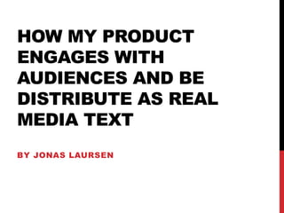 HOW MY PRODUCT
ENGAGES WITH
AUDIENCES AND BE
DISTRIBUTE AS REAL
MEDIA TEXT
BY JONAS LAURSEN
 