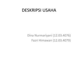DESKRIPSI USAHA
Dina Nurmariyani (12.03.4076)
Fazri Himawan (12.03.4079)
 