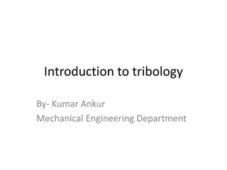 Introduction to tribology
By- Kumar Ankur
Mechanical Engineering Department
 