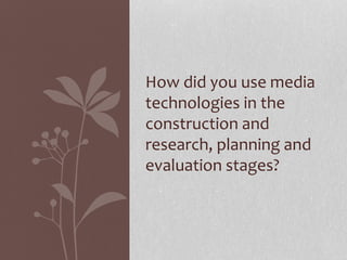 How did you use media
technologies in the
construction and
research, planning and
evaluation stages?
 