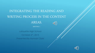 INTEGRATING THE READING AND
WRITING PROCESS IN THE CONTENT
AREAS.
MEETING 1
Lafayette High School
October 6th, 2015
Presented By Hannah Clark
 
