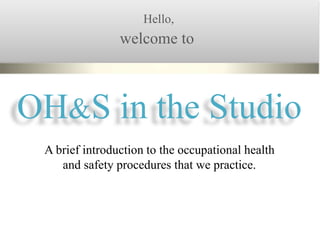 A brief introduction to the occupational health
and safety procedures that we practice.
welcome to
OH&S in the Studio
Hello,
 