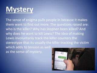 Mystery
The sense of enigma pulls people in because it makes
them want to find out more. The questions raised are:
who is ...
