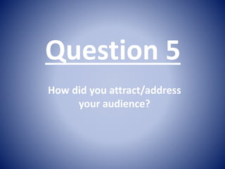 Question 5
How did you attract/address
your audience?
 