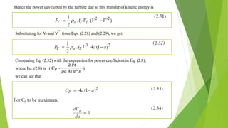 Hence the power developed by the turbine due to this transfer of kinetic energy is
Substituting for VT and V´ from Eqs. (2.28) and (2.29), we get
Comparing Eq. (2.32) with the expression for power coefficient in Eq. (2.8),
where Eq. (2.8) is ( Cp =
2 𝑃𝑡
𝜌𝑎 𝐴𝑡 𝑣^3
),
we can see that
 