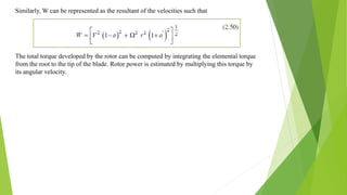 Similarly, W can be represented as the resultant of the velocities such that
The total torque developed by the rotor can be computed by integrating the elemental torque
from the root to the tip of the blade. Rotor power is estimated by multiplying this torque by
its angular velocity.
 