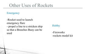 Other Uses of Rockets
Emergency
-Rocket used to launch
emergency flare
- propel a line to a stricken ship
so that a Breeches Buoy can be
used
Hobby
-Fireworks
-rockets model kit
 