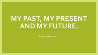 MY PAST, MY PRESENT
AND MY FUTURE.
English presentation.
 