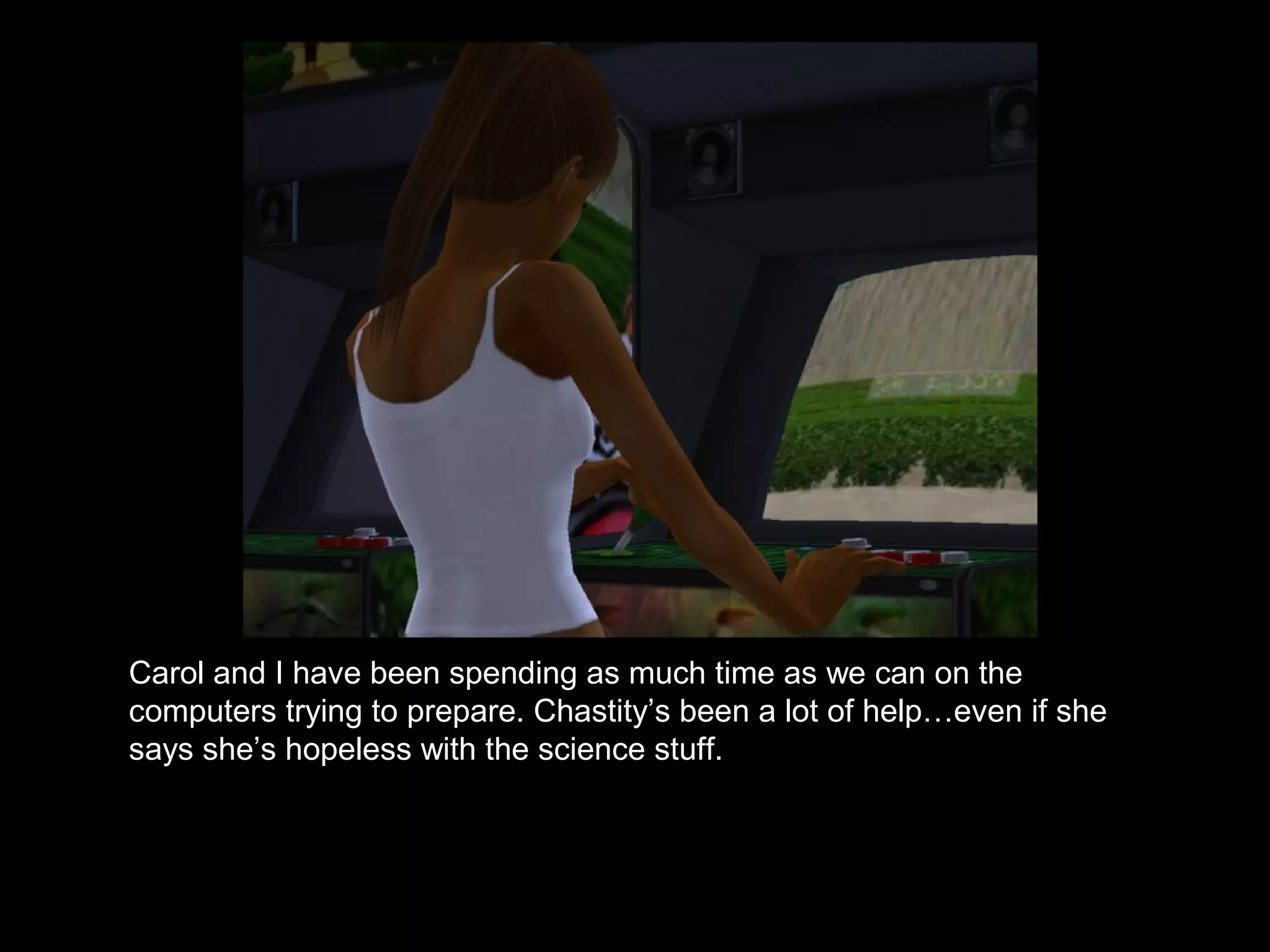 Carol and I have been spending as much time as we can on the
computers trying to prepare. Chastity’s been a lot of help…even if she
says she’s hopeless with the science stuff.
 
