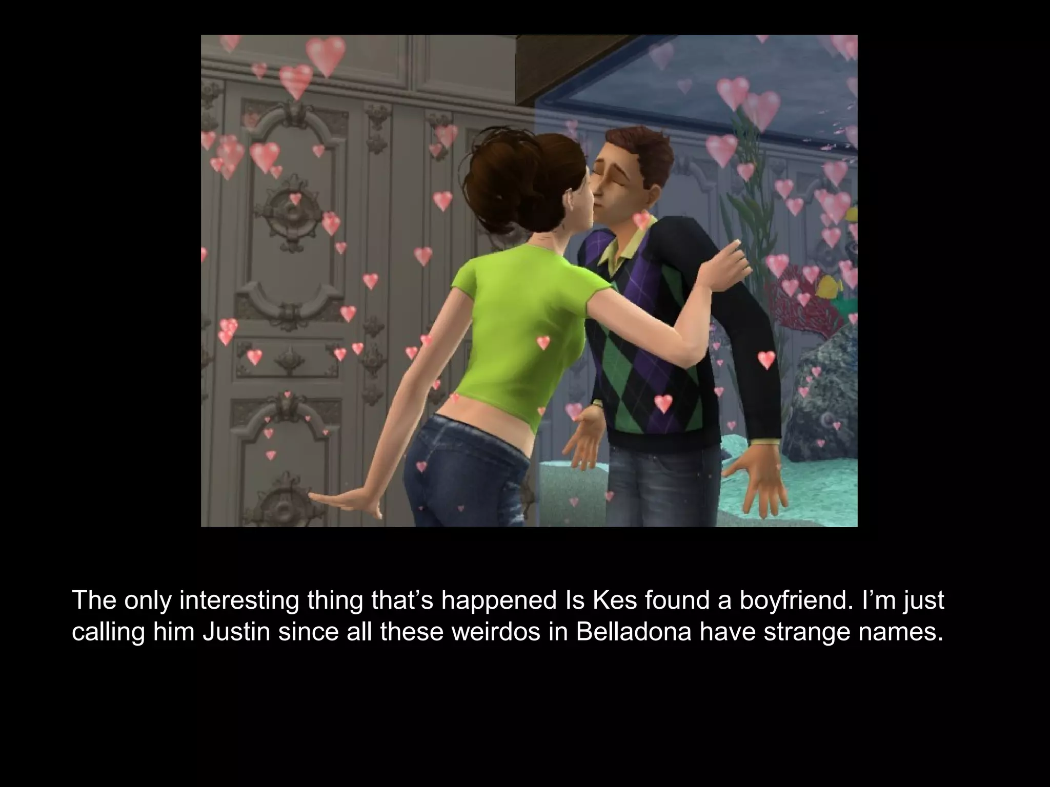 The only interesting thing that’s happened Is Kes found a boyfriend. I’m just
calling him Justin since all these weirdos in Belladona have strange names.
 