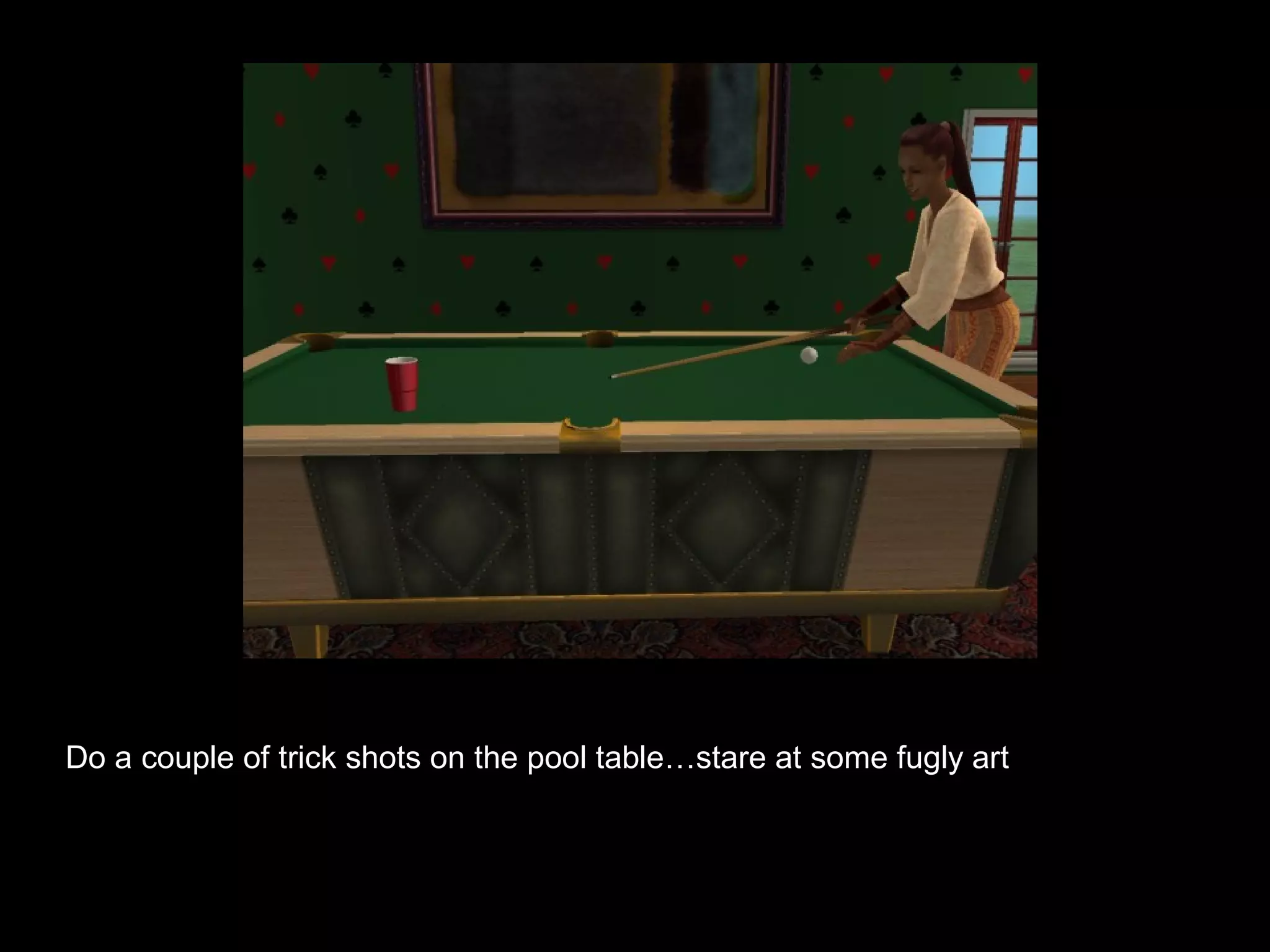 Do a couple of trick shots on the pool table…stare at some fugly art
 