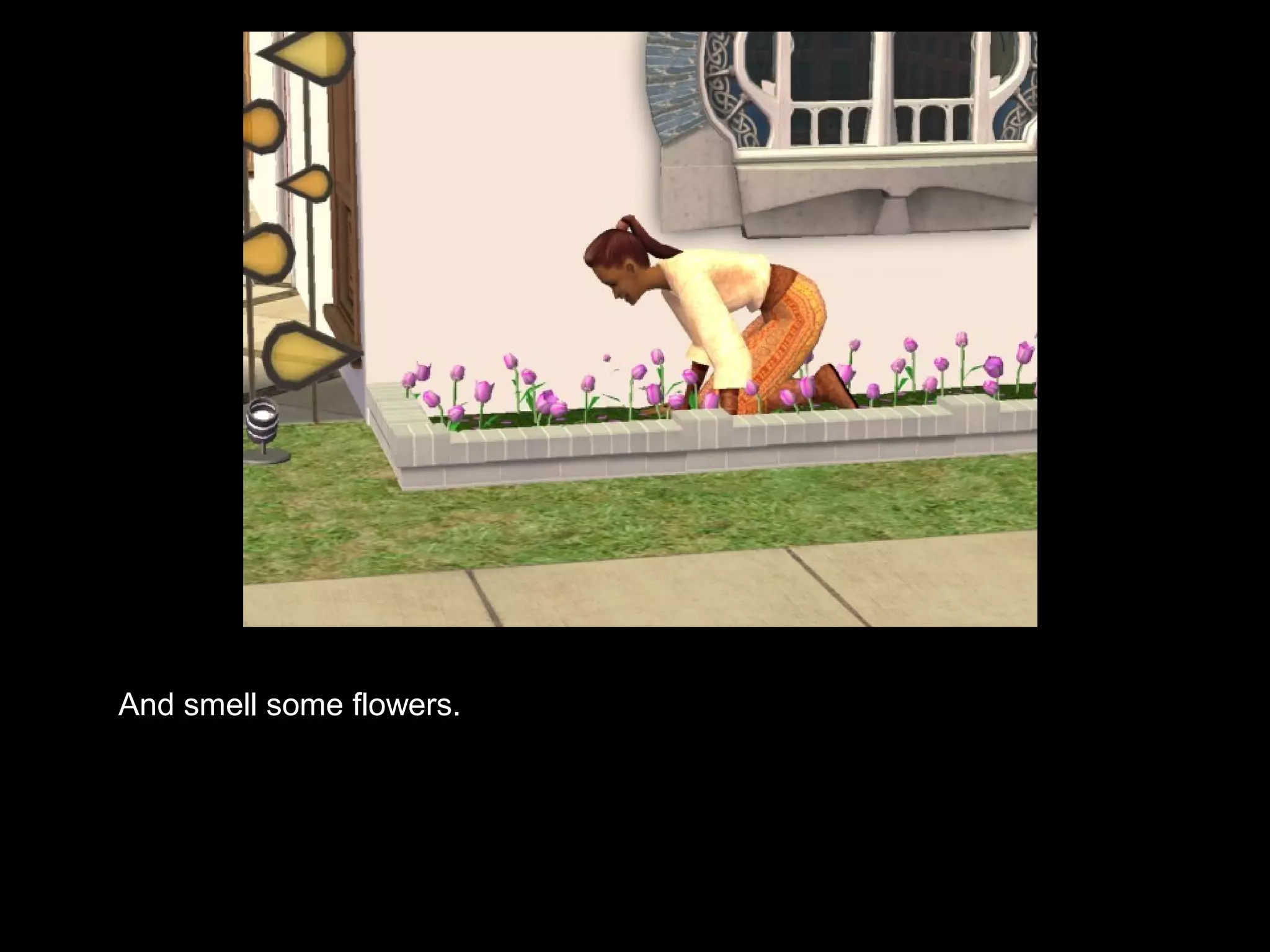 And smell some flowers.
 