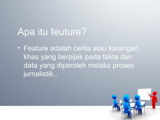 Apa itu feuture?
• Feature adalah cerita atau karangan
khas yang berpijak pada fakta dan
data yang diperoleh melalui proses
jurnalistik..
 
