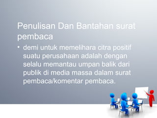 Penulisan Dan Bantahan surat
pembaca
• demi untuk memelihara citra positif
suatu perusahaan adalah dengan
selalu memantau umpan balik dari
publik di media massa dalam surat
pembaca/komentar pembaca.
 