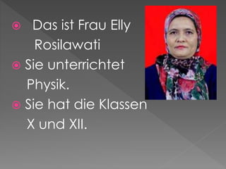  Das ist Frau Elly
Rosilawati
Sie unterrichtet
Physik.
Sie hat die Klassen
X und XII.