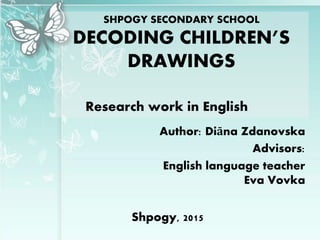 SHPOGY SECONDARY SCHOOL
DECODING CHILDREN’S
DRAWINGS
Research work in English
Author: Diāna Zdanovska
Advisors:
English language teacher
Eva Vovka
Shpogy, 2015
 