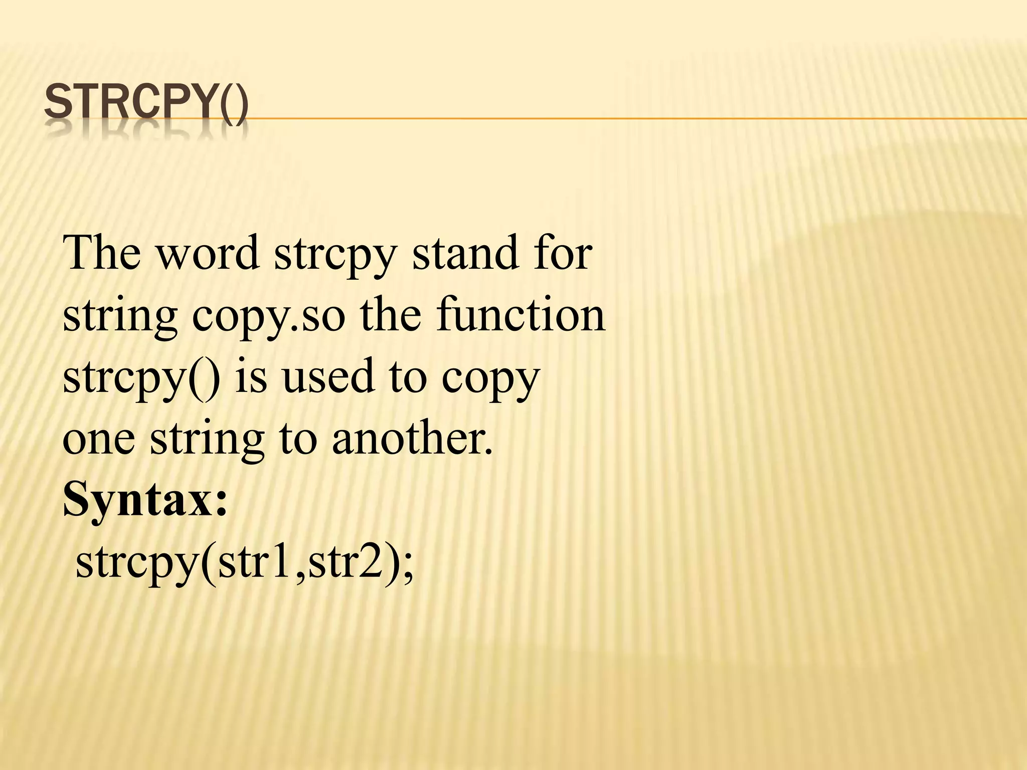 STRCPY()
The word strcpy stand for
string copy.so the function
strcpy() is used to copy
one string to another.
Syntax:
strcpy(str1,str2);
 