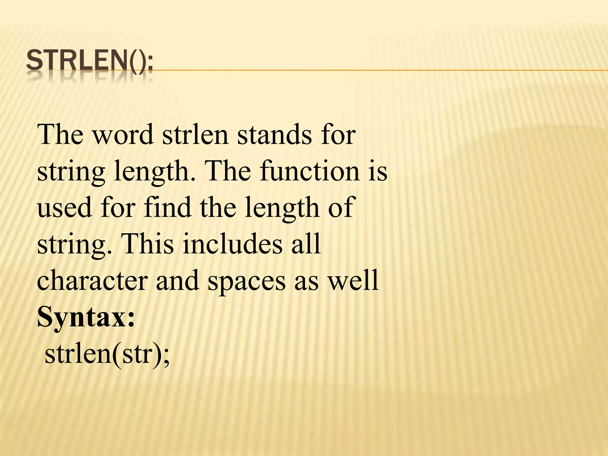 STRLEN():
The word strlen stands for
string length. The function is
used for find the length of
string. This includes all
character and spaces as well
Syntax:
strlen(str);
 