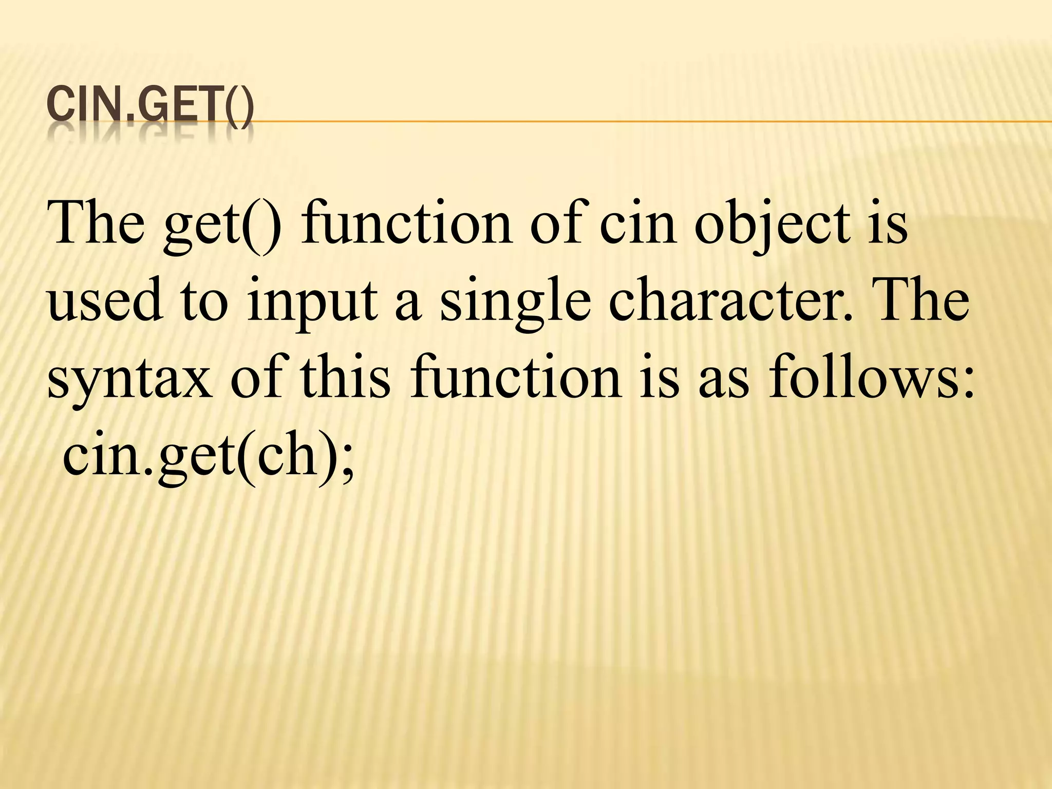 CIN.GET()
The get() function of cin object is
used to input a single character. The
syntax of this function is as follows:
cin.get(ch);
 