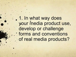 1. In what way does
your media product use,
develop or challenge
forms and conventions
of real media products?
 