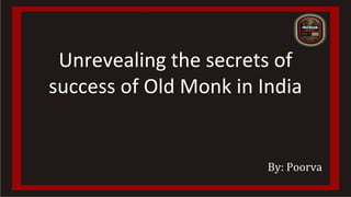 Unrevealing the secrets of
success of Old Monk in India
By: Poorva
 