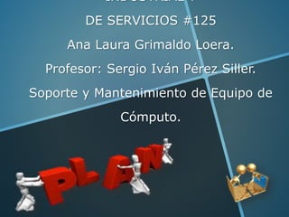 INDUSTRIAL Y
DE SERVICIOS #125
Ana Laura Grimaldo Loera.
Profesor: Sergio Iván Pérez Siller.
Soporte y Mantenimiento de Equipo de
Cómputo.
 