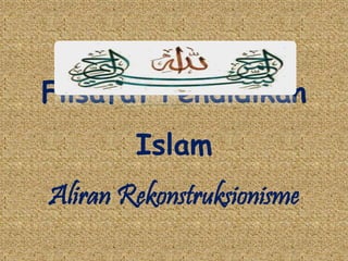 Filsafat Pendidikan
Islam
Aliran Rekonstruksionisme
 