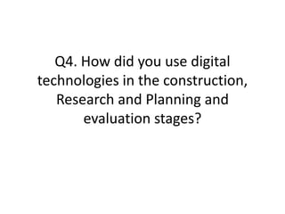 Q4. How did you use digital
technologies in the construction,
Research and Planning and
evaluation stages?
 