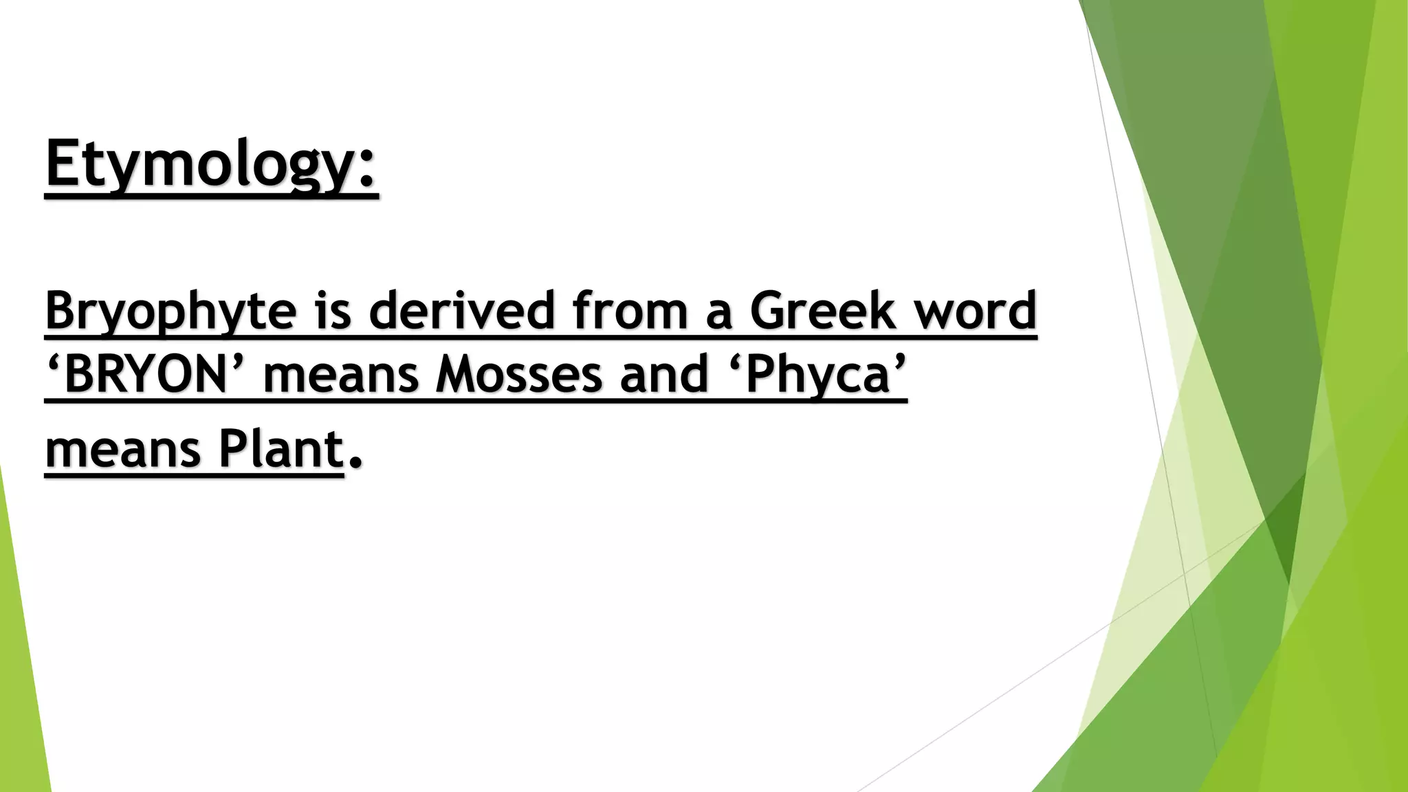 Etymology:
Bryophyte is derived from a Greek word
‘BRYON’ means Mosses and ‘Phyca’
means Plant.
 