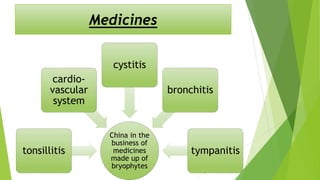 Medicines
China in the
business of
medicines
made up of
bryophytes
tonsillitis
cardio-
vascular
system
cystitis
bronchitis
tympanitis
 