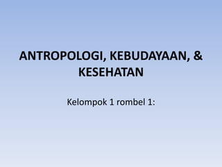 ANTROPOLOGI, KEBUDAYAAN, &
KESEHATAN
Kelompok 1 rombel 1:
 