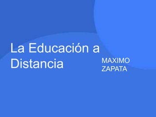 La Educación a
Distancia MAXIMO
ZAPATA
 