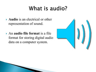  Audio is an electrical or other
representation of sound.
 An audio file format is a file
format for storing digital audio
data on a computer system.
 
