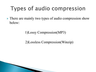  There are mainly two types of audio compression show
below:
1)Lossy Compression(MP3)
2)Lossless Compression(Winzip)
 