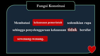 Fungsi Konstitusi
Membatasi sedemikian rupa
sehingga penyelenggaraan kekuasaan tidak bersifat
kekuasaan pemerintah
sewenang-wenang.
 