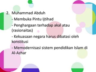 2. Muhammad Abduh
- Membuka Pintu Ijtihad
- Penghargaan terhadap akal atau
(rasionaitas)
- Kekuasaan negara harus dibatasi oleh
konstitusi
- Memodernisasi sistem pendidikan Islam di
Al-Azhar
 