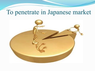 To penetrate in Japanese market
 