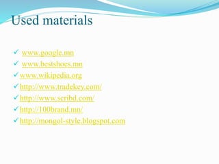Used materials
 www.google.mn
 www.bestshoes.mn
www.wikipedia.org
http://www.tradekey.com/
http://www.scribd.com/
http://100brand.mn/
http://mongol-style.blogspot.com
 