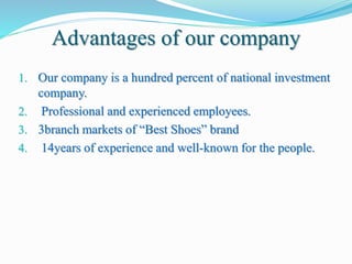 Advantages of our company
1. Our company is a hundred percent of national investment
company.
2. Professional and experienced employees.
3. 3branch markets of “Best Shoes” brand
4. 14years of experience and well-known for the people.
 