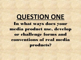 QUESTION ONE
In what ways does your
media product use, develop
or challenge forms and
conventions of real media
products?
 