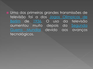  Uma das primeiras grandes transmissões de
televisão foi a dos Jogos Olímpicos de
Berlim de 1936. O uso da televisão
aumentou muito depois da Segunda
Guerra Mundial devido aos avanços
tecnológicos.
 
