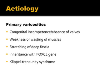 Primary varicosities
 Congenital incompetence/absence of valves
 Weakness or wasting of muscles
 Stretching of deep fascia
 Inheritance with FOXC2 gene
 Klippel-trenaunay syndrome
 