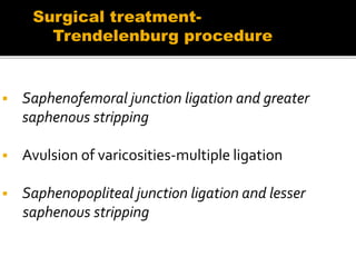  Saphenofemoral junction ligation and greater
saphenous stripping
 Avulsion of varicosities-multiple ligation
 Saphenopopliteal junction ligation and lesser
saphenous stripping
Surgical treatment-
Trendelenburg procedure
 
